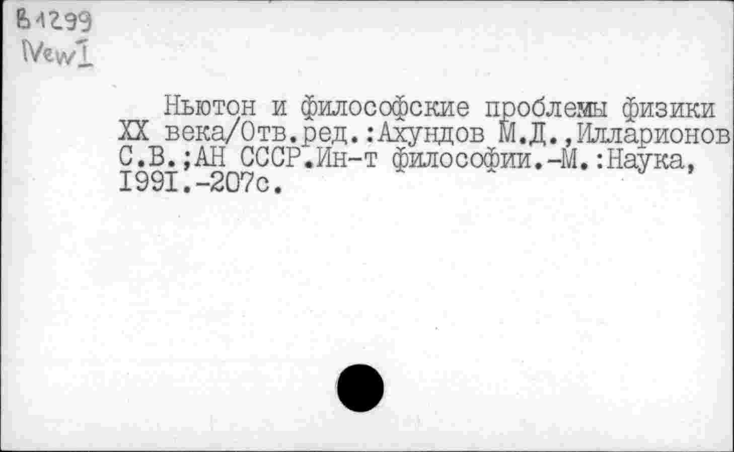 ﻿Еигээ
Ньютон и философские проблемы физики XX века/Отв.ред. .-Ахундов М.Д. »Илларионов С.В.;АН СССР.Ин-т философии.-М.:Наука, 1991.-207с.